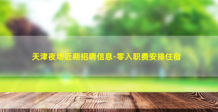 天津夜场近期招聘信息-零入职费安排住宿