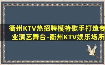 衢州KTV热招聘模特歌手打造专业演艺舞台-衢州KTV娱乐场所招聘无压力工作方式的指南