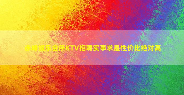 赤峰娱乐会所KTV招聘实事求是性价比绝对高